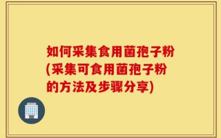 如何采集食用菌孢子粉(采集可食用菌孢子粉的方法及步骤分享)