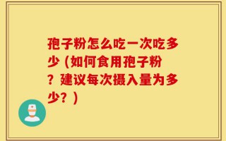 孢子粉怎么吃一次吃多少 (如何食用孢子粉？建议每次摄入量为多少？)