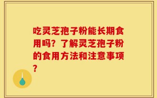 吃灵芝孢子粉能长期食用吗？了解灵芝孢子粉的食用方法和注意事项？