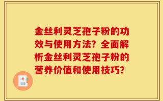 金丝利灵芝孢子粉的功效与使用方法？全面解析金丝利灵芝孢子粉的营养价值和使用技巧？