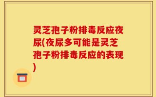 灵芝孢子粉排毒反应夜尿(夜尿多可能是灵芝孢子粉排毒反应的表现)