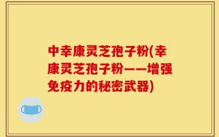 中幸康灵芝孢子粉(幸康灵芝孢子粉——增强免疫力的秘密武器)