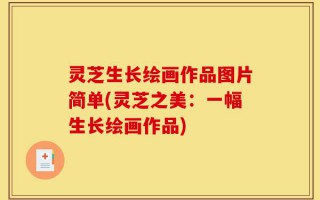 灵芝生长绘画作品图片简单(灵芝之美：一幅生长绘画作品)