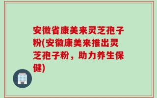 安微省康美来灵芝孢子粉(安徽康美来推出灵芝孢子粉，助力养生保健)