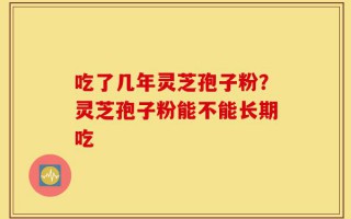 吃了几年灵芝孢子粉？灵芝孢子粉能不能长期吃