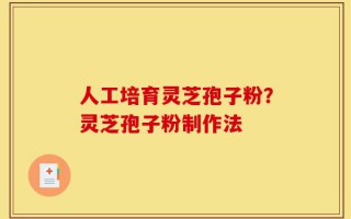 人工培育灵芝孢子粉？灵芝孢子粉制作法
