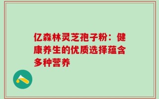 亿森林灵芝孢子粉：健康养生的优质选择蕴含多种营养