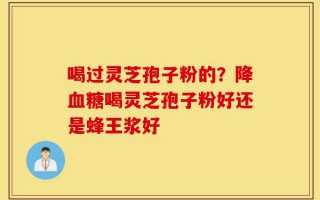 喝过灵芝孢子粉的？降血糖喝灵芝孢子粉好还是蜂王浆好