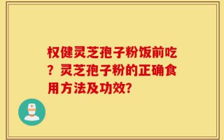 权健灵芝孢子粉饭前吃？灵芝孢子粉的正确食用方法及功效？