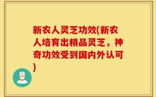 新农人灵芝功效(新农人培育出精品灵芝，神奇功效受到国内外认可)