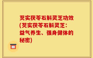 芡实茯苓石斛灵芝功效(芡实茯苓石斛灵芝：益气养生、强身健体的秘密)