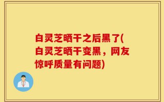 白灵芝晒干之后黑了(白灵芝晒干变黑，网友惊呼质量有问题)