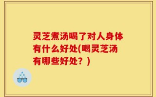灵芝煮汤喝了对人身体有什么好处(喝灵芝汤有哪些好处？)