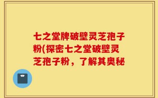 七之堂牌破壁灵芝孢子粉(探密七之堂破壁灵芝孢子粉，了解其奥秘