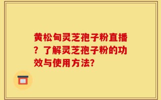 黄松甸灵芝孢子粉直播？了解灵芝孢子粉的功效与使用方法？