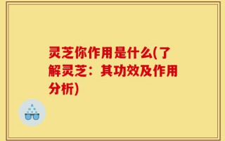 灵芝你作用是什么(了解灵芝：其功效及作用分析)