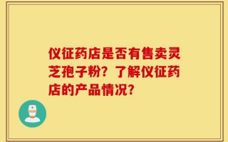 仪征药店是否有售卖灵芝孢子粉？了解仪征药店的产品情况？