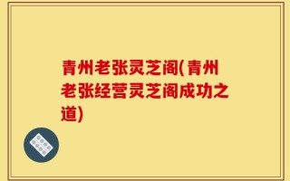 青州老张灵芝阁(青州老张经营灵芝阁成功之道)