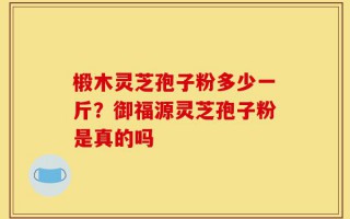 椴木灵芝孢子粉多少一斤？御福源灵芝孢子粉是真的吗