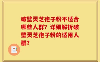 破壁灵芝孢子粉不适合哪些人群？详细解析破壁灵芝孢子粉的适用人群？