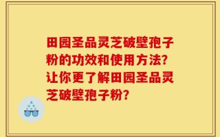 田园圣品灵芝破壁孢子粉的功效和使用方法？让你更了解田园圣品灵芝破壁孢子粉？