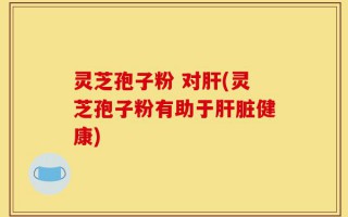 灵芝孢子粉 对肝(灵芝孢子粉有助于肝脏健康)