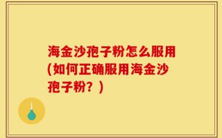 海金沙孢子粉怎么服用(如何正确服用海金沙孢子粉？)