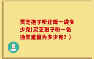 灵芝孢子粉正规一袋多少克(灵芝孢子粉一袋通常重量为多少克？)