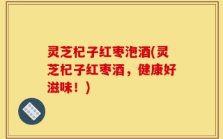 灵芝杞子红枣泡酒(灵芝杞子红枣酒，健康好滋味！)