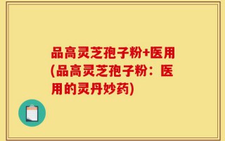 品高灵芝孢子粉+医用(品高灵芝孢子粉：医用的灵丹妙药)