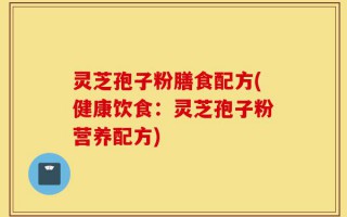 灵芝孢子粉膳食配方(健康饮食：灵芝孢子粉营养配方)