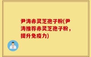 尹涛赤灵芝孢子粉(尹涛推荐赤灵芝孢子粉，提升免疫力)