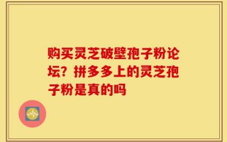 购买灵芝破壁孢子粉论坛？拼多多上的灵芝孢子粉是真的吗