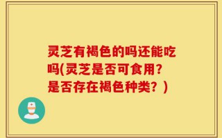灵芝有褐色的吗还能吃吗(灵芝是否可食用？是否存在褐色种类？)