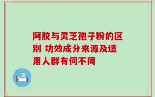 阿胶与灵芝孢子粉的区别 功效成分来源及适用人群有何不同