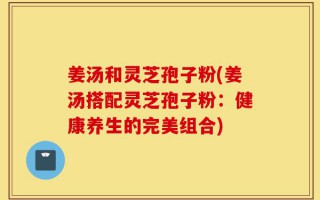 姜汤和灵芝孢子粉(姜汤搭配灵芝孢子粉：健康养生的完美组合)