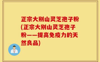正宗大别山灵芝孢子粉(正宗大别山灵芝孢子粉——提高免疫力的天然良品)