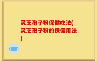灵芝孢子粉保健吃法(灵芝孢子粉的保健用法)