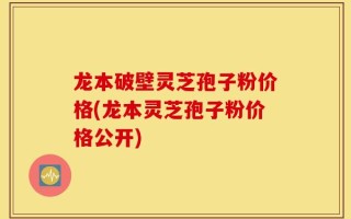 龙本破壁灵芝孢子粉价格(龙本灵芝孢子粉价格公开)