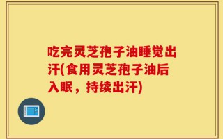 吃完灵芝孢子油睡觉出汗(食用灵芝孢子油后入眠，持续出汗)