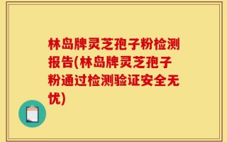 林岛牌灵芝孢子粉检测报告(林岛牌灵芝孢子粉通过检测验证安全无忧)