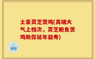 土豪灵芝煲鸡(高端大气上档次，灵芝鲍鱼煲鸡助你延年益寿)