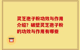 灵芝孢子粉功效与作用介绍？破壁灵芝孢子粉的功效与作用有哪些