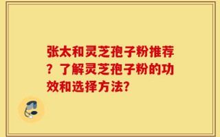 张太和灵芝孢子粉推荐？了解灵芝孢子粉的功效和选择方法？