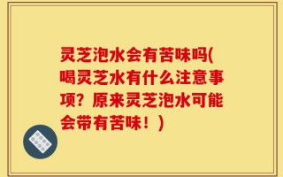 灵芝泡水会有苦味吗(喝灵芝水有什么注意事项？原来灵芝泡水可能会带有苦味！)