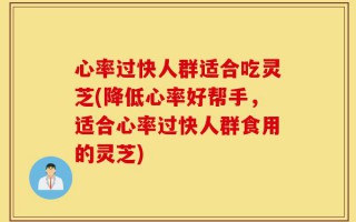 心率过快人群适合吃灵芝(降低心率好帮手，适合心率过快人群食用的灵芝)
