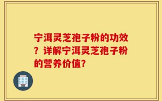宁洱灵芝孢子粉的功效？详解宁洱灵芝孢子粉的营养价值？