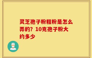灵芝孢子粉粗粉是怎么弄的？10克孢子粉大约多少