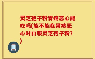 灵芝孢子粉胃疼恶心能吃吗(能不能在胃疼恶心时口服灵芝孢子粉？)
