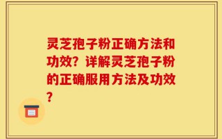 灵芝孢子粉正确方法和功效？详解灵芝孢子粉的正确服用方法及功效？